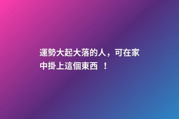 運勢大起大落的人，可在家中掛上這個東西！